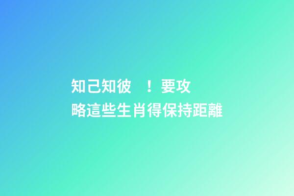 知己知彼！要攻略這些生肖得保持距離